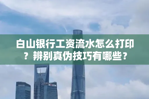 白山银行工资流水怎么打印？辨别真伪技巧有哪些？