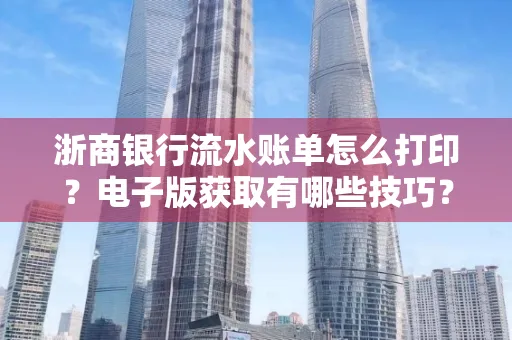 浙商银行流水账单怎么打印?电子版获取有哪些技巧?