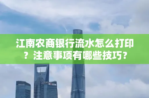 江南农商银行流水怎么打印?注意事项有哪些技巧?