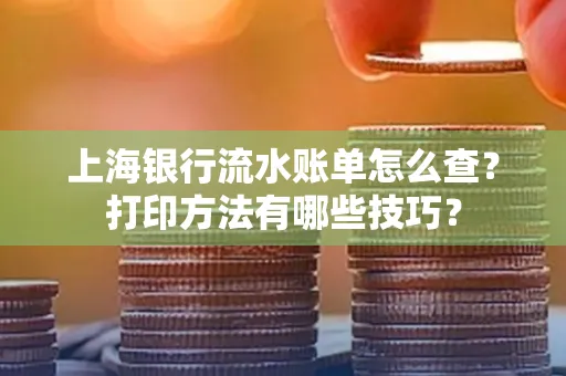 上海银行流水账单怎么查?打印方法有哪些技巧?